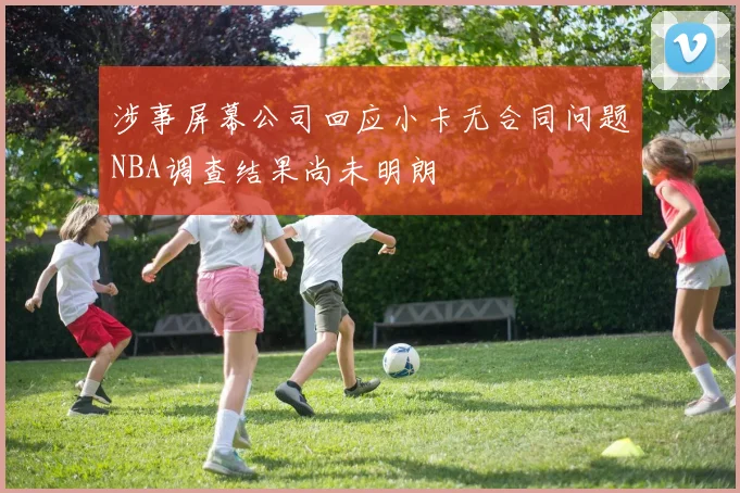 涉事屏幕公司回应小卡无合同问题NBA调查结果尚未明朗
