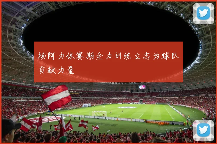 杨阿力休赛期全力训练立志为球队贡献力量