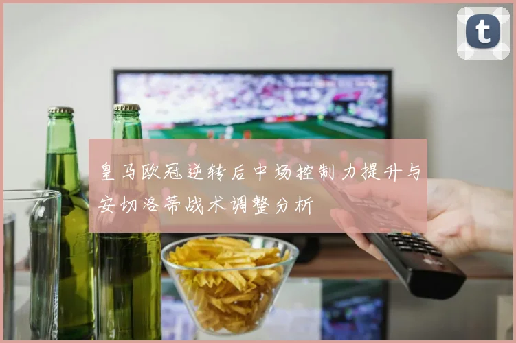 皇马欧冠逆转后中场控制力提升与安切洛蒂战术调整分析