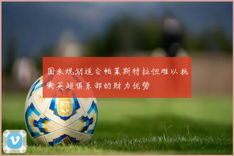 国米规划适合帕莱斯特拉但难以抗衡英超俱乐部的财力优势
