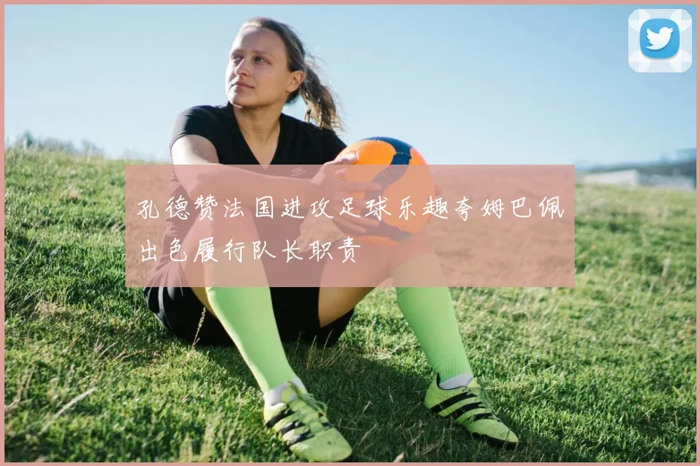 孔德赞法国进攻足球乐趣夸姆巴佩出色履行队长职责