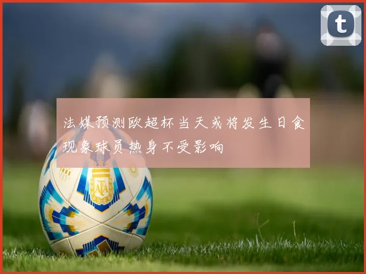 法媒预测欧超杯当天或将发生日食现象球员热身不受影响