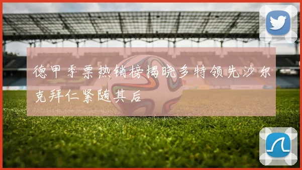 德甲季票热销榜揭晓多特领先沙尔克拜仁紧随其后