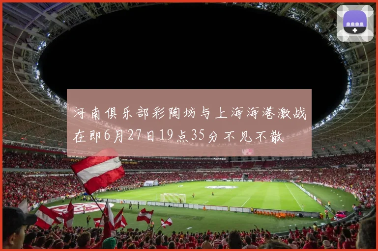 河南俱乐部彩陶坊与上海海港激战在即6月27日19点35分不见不散