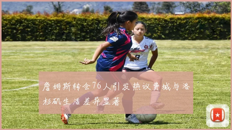 詹姆斯转会76人引发热议费城与洛杉矶生活差异显著